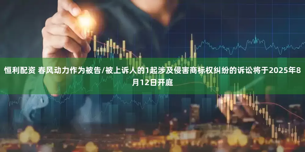 恒利配资 春风动力作为被告/被上诉人的1起涉及侵害商标权纠纷的诉讼将于2025年8月12日开庭