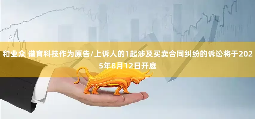 和业众 谱育科技作为原告/上诉人的1起涉及买卖合同纠纷的诉讼将于2025年8月12日开庭