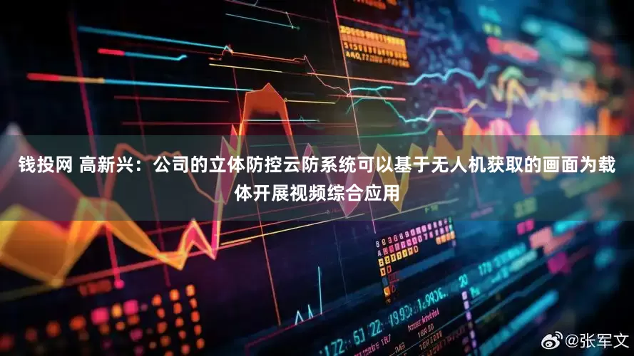钱投网 高新兴：公司的立体防控云防系统可以基于无人机获取的画面为载体开展视频综合应用