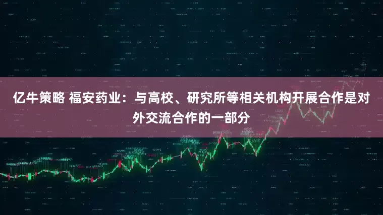 亿牛策略 福安药业：与高校、研究所等相关机构开展合作是对外交流合作的一部分