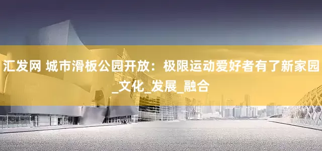 汇发网 城市滑板公园开放：极限运动爱好者有了新家园_文化_发展_融合