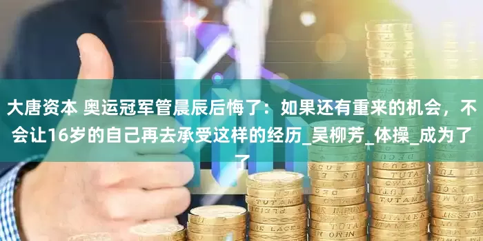大唐资本 奥运冠军管晨辰后悔了：如果还有重来的机会，不会让16岁的自己再去承受这样的经历_吴柳芳_体操_成为了