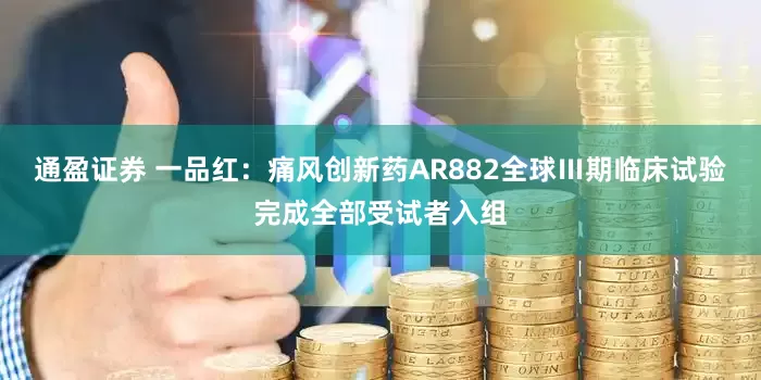 通盈证券 一品红：痛风创新药AR882全球Ⅲ期临床试验完成全部受试者入组