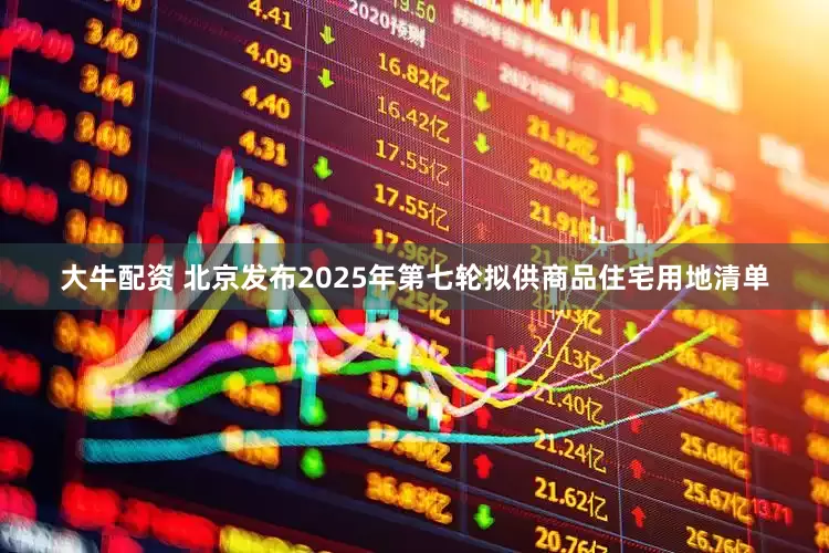 大牛配资 北京发布2025年第七轮拟供商品住宅用地清单