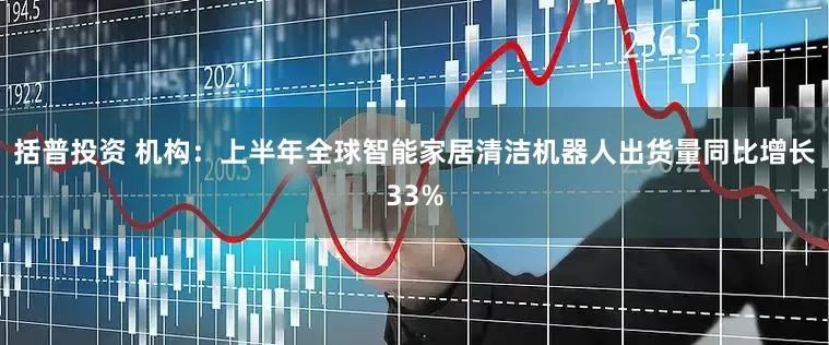 括普投资 机构：上半年全球智能家居清洁机器人出货量同比增长33%