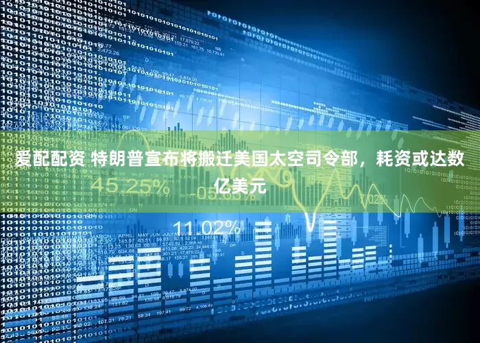 爱配配资 特朗普宣布将搬迁美国太空司令部，耗资或达数亿美元