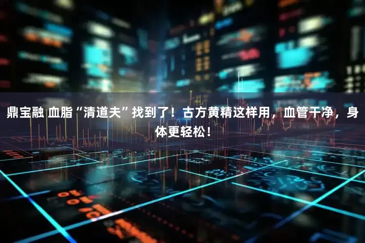 鼎宝融 血脂“清道夫”找到了！古方黄精这样用，血管干净，身体更轻松！