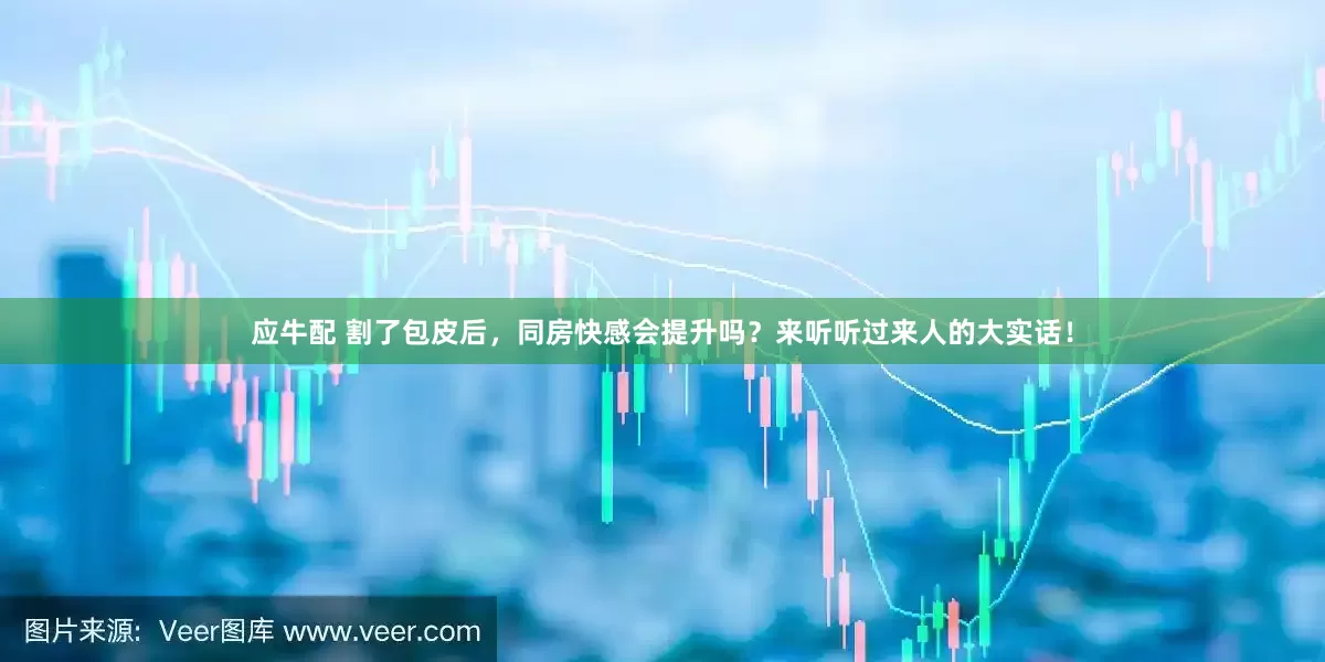 应牛配 割了包皮后，同房快感会提升吗？来听听过来人的大实话！