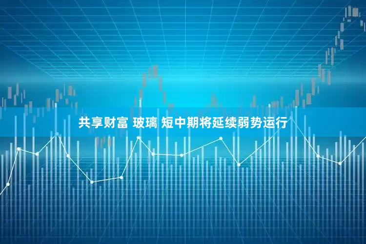 共享财富 玻璃 短中期将延续弱势运行