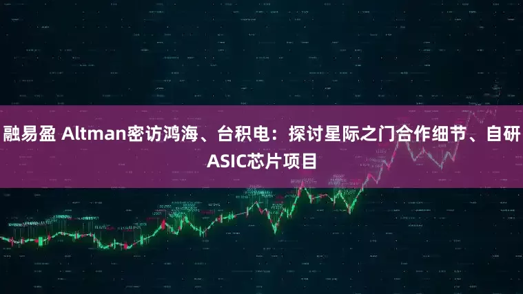 融易盈 Altman密访鸿海、台积电：探讨星际之门合作细节、自研ASIC芯片项目