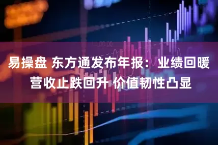 易操盘 东方通发布年报：业绩回暖 营收止跌回升 价值韧性凸显