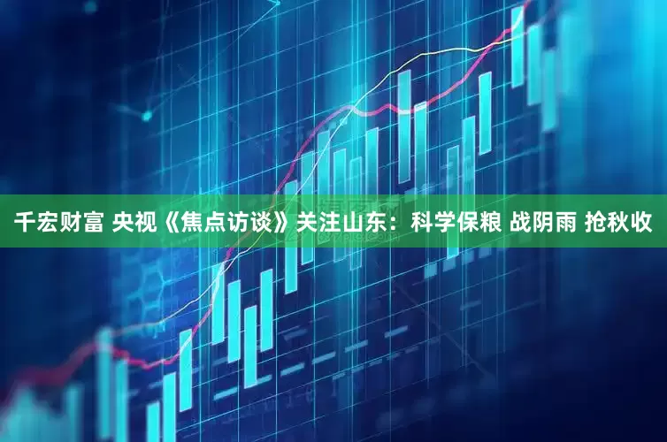 千宏财富 央视《焦点访谈》关注山东：科学保粮 战阴雨 抢秋收