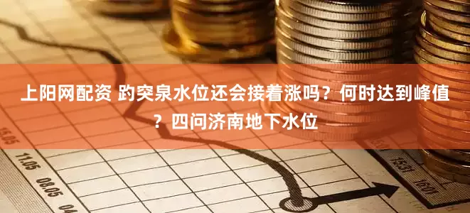 上阳网配资 趵突泉水位还会接着涨吗？何时达到峰值？四问济南地下水位