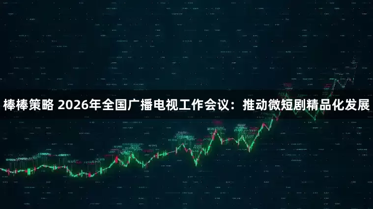 棒棒策略 2026年全国广播电视工作会议：推动微短剧精品化发展