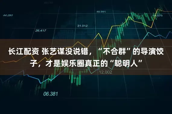 长江配资 张艺谋没说错，“不合群”的导演饺子，才是娱乐圈真正的“聪明人”