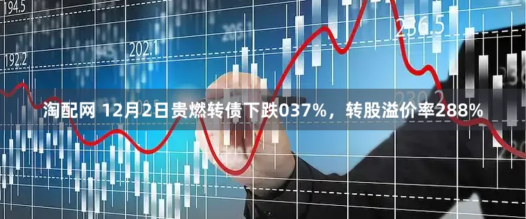 淘配网 12月2日贵燃转债下跌037%，转股溢价率288%