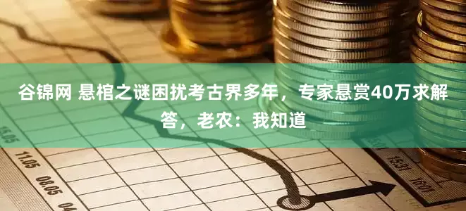 谷锦网 悬棺之谜困扰考古界多年，专家悬赏40万求解答，老农：我知道