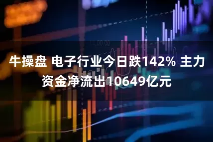 牛操盘 电子行业今日跌142% 主力资金净流出10649亿元