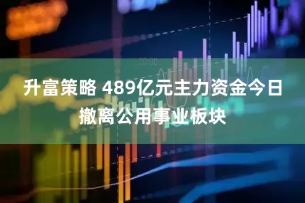 升富策略 489亿元主力资金今日撤离公用事业板块