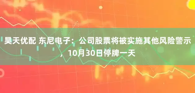 昊天优配 东尼电子：公司股票将被实施其他风险警示，10月30日停牌一天