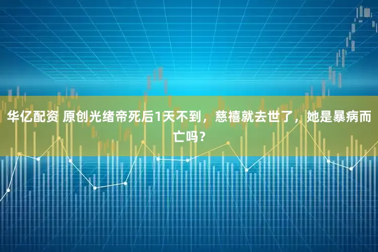 华亿配资 原创光绪帝死后1天不到，慈禧就去世了，她是暴病而亡吗？