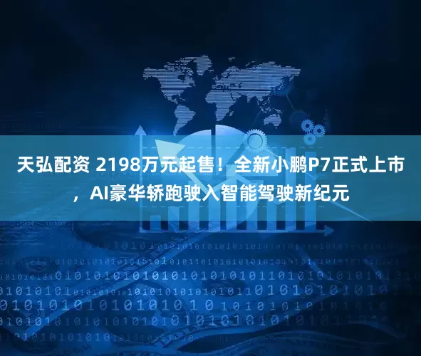 天弘配资 2198万元起售！全新小鹏P7正式上市，AI豪华轿跑驶入智能驾驶新纪元