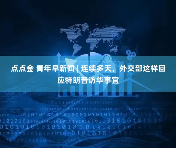 点点金 青年早新闻 | 连续多天，外交部这样回应特朗普访华事宜