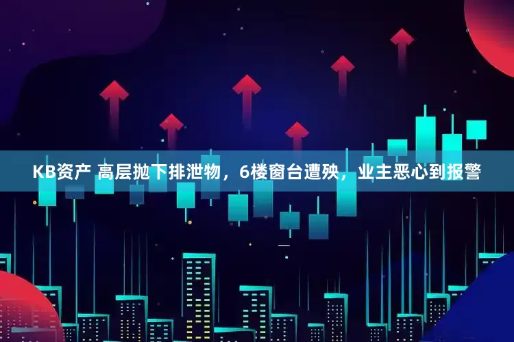 KB资产 高层抛下排泄物,6楼窗台遭殃,业主恶心到报警